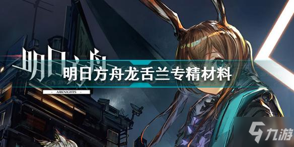 《明日方舟》龙舌兰专精材料介绍 龙舌兰专精材料需要什么