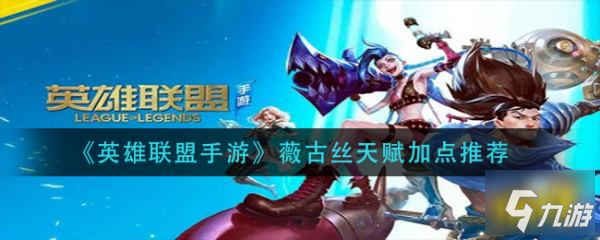 英雄联盟手游薇古丝天赋如何加点薇古丝天赋加点心得分享