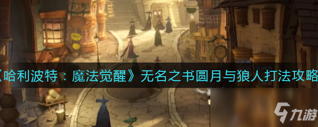 《哈利波特：魔法觉醒》无名之书圆月与狼人打法攻略