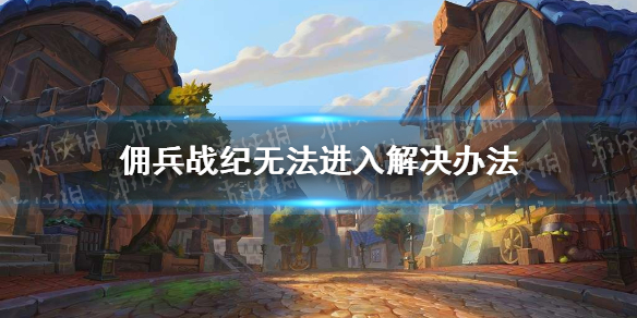 《佣兵战纪》进不去怎么办 佣兵战纪无法进入解决办法