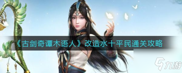 古剑奇谭木语人改造水十平民怎么过 改造水十平民通关攻略