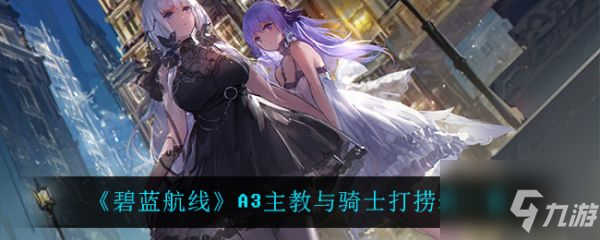 碧蓝航线A3主教与骑士打捞表一览 具体介绍