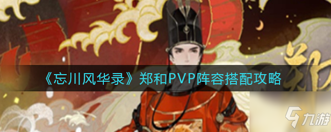 忘川风华录郑和PVP阵容怎么搭配 郑和PVP阵容搭配攻略