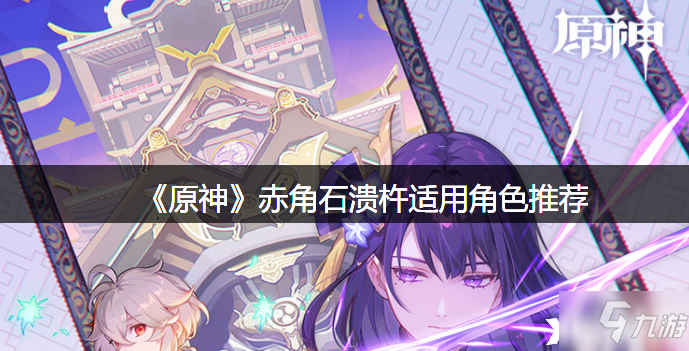 《原神》赤角石溃杵适用哪个角色 赤角石溃杵适用角色一览