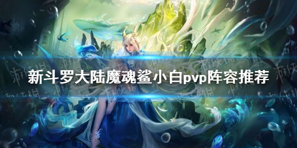 《新斗罗大陆》魔魂鲨小白pvp阵容推荐 SSS魔魂鲨小白pvp阵容搭配