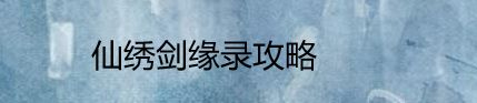 《仙繡劍緣錄》攻略大全 圖文教程