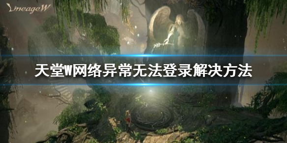 《天堂W》手游无法登录怎么办 天堂W网络异常无法登录解决方法