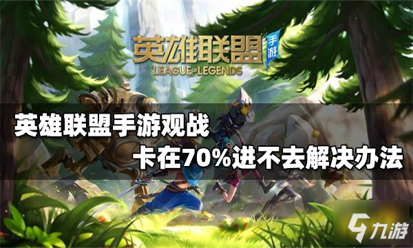 《英雄联盟手游》观战卡在70%的解决方法 观战70%进不去如何解决