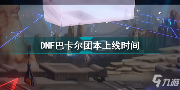 DNF巴卡爾團本什么時候上線 DNF巴卡爾團本上線時間