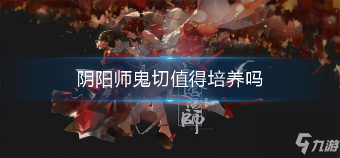 阴阳师鬼切怎么样 鬼切培养心得分享