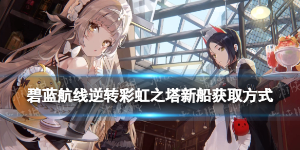 《碧蓝航线》逆转彩虹之塔新船建造时间 2022新年活动新船获取方式汇总
