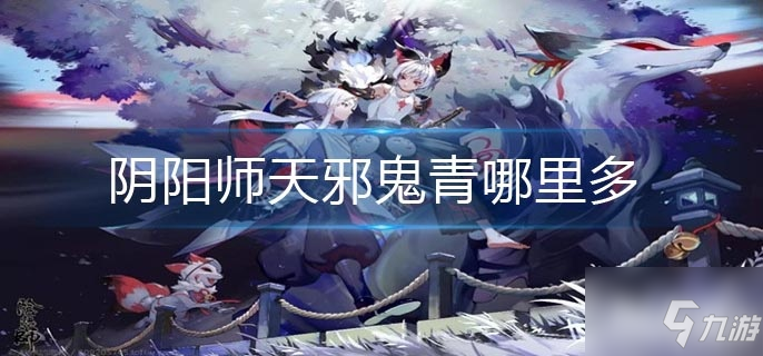 阴阳师天邪鬼青哪里多？阴阳师天邪鬼青速刷位置推荐