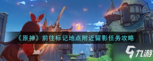 《原神》留影任务怎么玩 前往标记地点附近留影任务制作方法教程