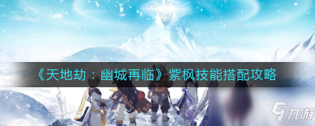 《天地劫：幽城再临》紫枫技能搭配攻略
