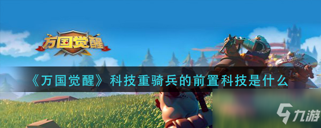 《<a id='link_pop' class='keyword-tag' href='https://www.9game.cn/wgjx/'>万国觉醒</a>》科技重骑兵的前置科技是什么