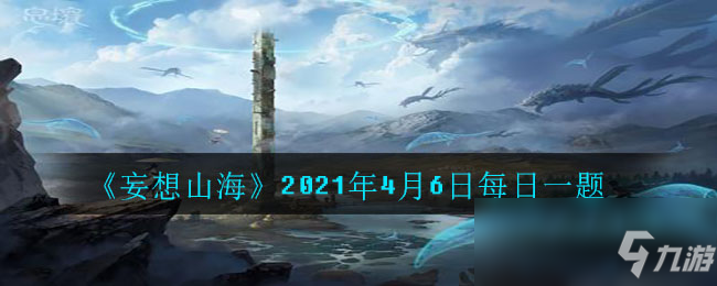 《<a id='link_pop' class='keyword-tag' href='https://www.9game.cn/dhxr/'>妄想山海</a>》2021年4月6日每日一题