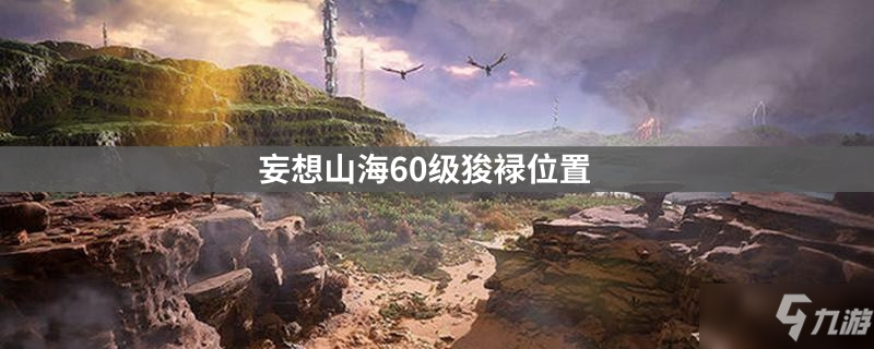 <a id='link_pop' class='keyword-tag' href='https://www.9game.cn/dhxr/'>妄想山海</a>60级狻䘵位置