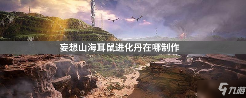 妄想山海耳鼠进化丹在哪里制作 耳鼠进化丹制作方法