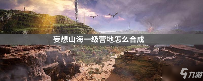 <a id='link_pop' class='keyword-tag' href='https://www.9game.cn/dhxr/'>妄想山海</a>一级营地怎么合成