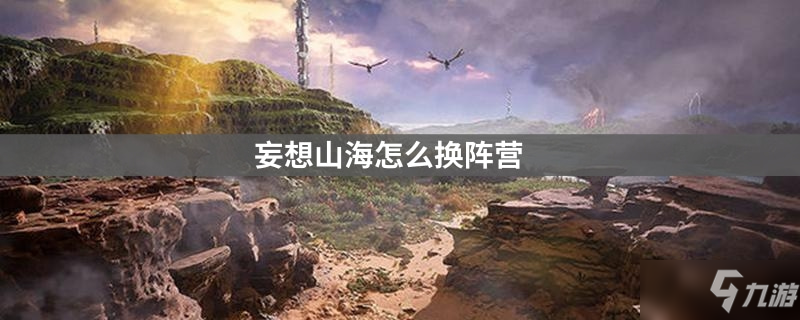 <a id='link_pop' class='keyword-tag' href='https://www.9game.cn/dhxr/'>妄想山海</a>怎么换阵营