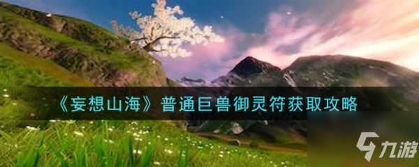 《妄想山海》普通巨兽御灵符怎么获取 普通巨兽御灵符获取方法分享