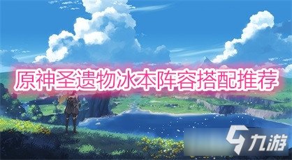 《原神》圣遺物冰本陣容如何搭配 圣遺物冰本陣容組合攻略