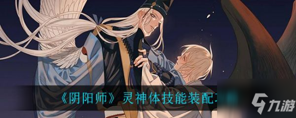 《陰陽師》靈神體技能裝配圖文教程 靈神體搭配哪四個(gè)技能強(qiáng)