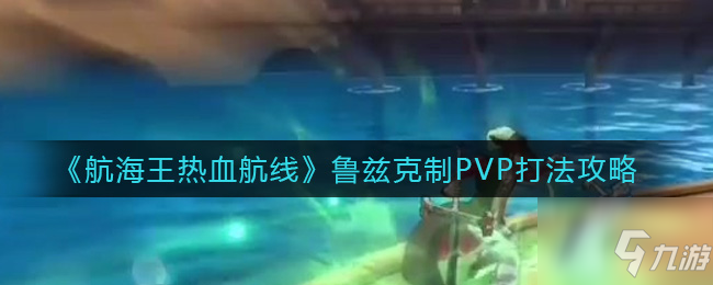 航海王熱血航線魯茲克制PVP怎么打 魯茲克制PVP打法攻略