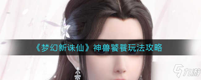 《梦幻新诛仙》神兽饕餮攻略 玩法技巧分享