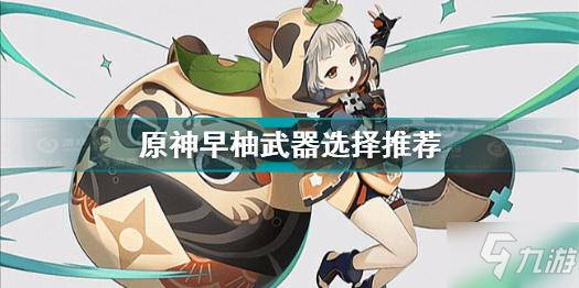 《原神》早柚武器選擇哪個好 早柚武器選什么