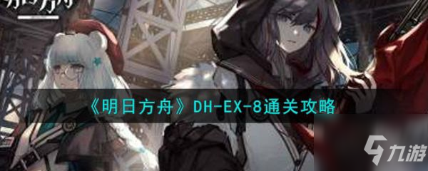 明日方舟中的DH-EX-8欲擒故纵怎么过 DH-EX-8通关攻略