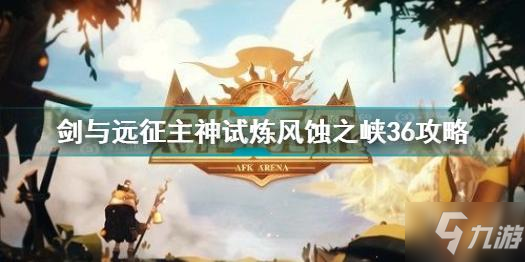 劍與遠征主神試煉風蝕之峽36怎么過 主神試煉風蝕之峽36攻略