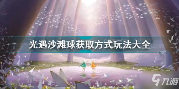 光遇沙滩球夏日活动获取方式玩法大全 光遇夏日活沙滩球怎么获得