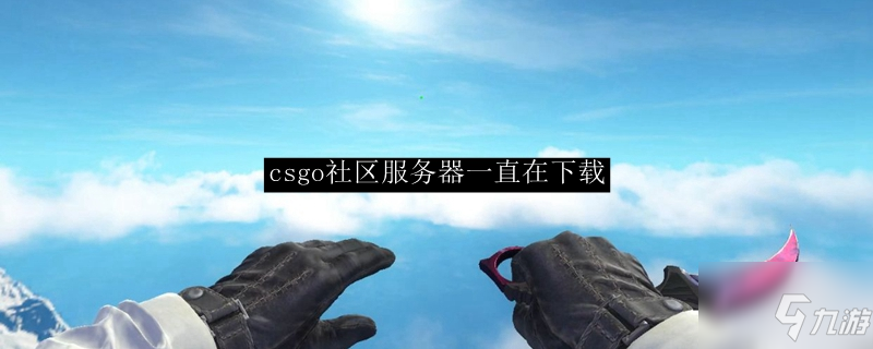 csgo社区服务器一直在下载