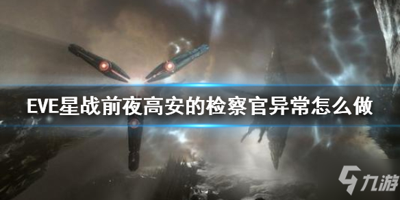 《EVE星战前夜》高安的检察官异常怎么做 检察官异常攻略呈上