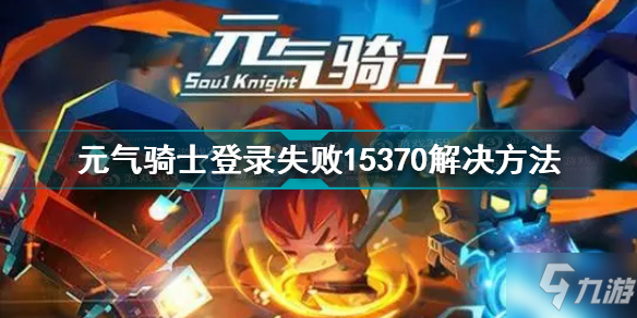 元氣騎士登錄失敗15370什么意思 元氣騎士登錄失敗15370解決方法