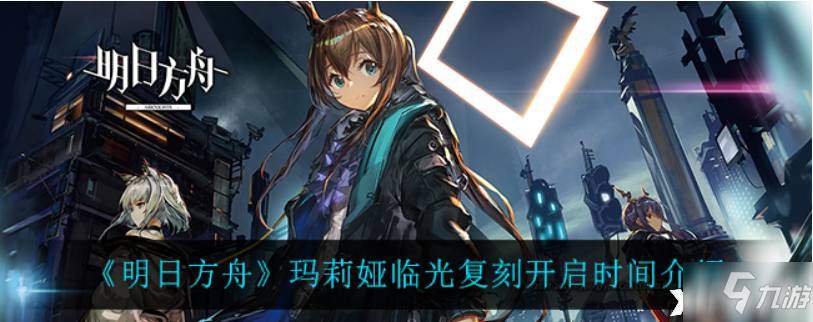 明日方舟玛莉娅临光复刻什么时候开启？玛莉娅临光复刻开启时间介绍