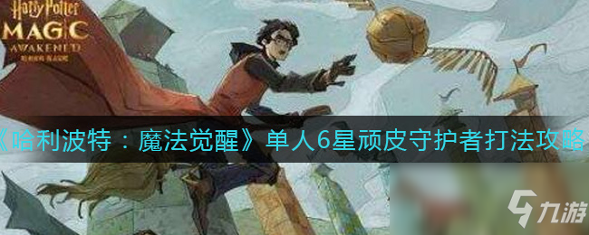 《哈利波特：魔法覺醒》單人6星頑皮守護(hù)者打法攻略