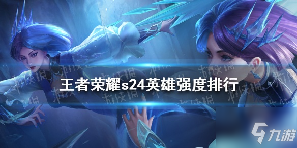 王者荣耀s24英雄强度排名是什么？王者荣耀s24最强英雄一览