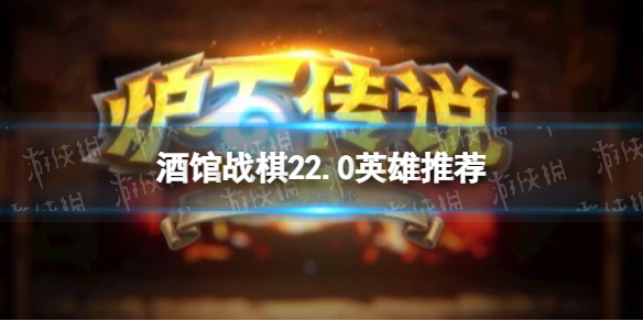 《酒馆战棋》22.0英雄推荐 22.0英雄选谁比较好