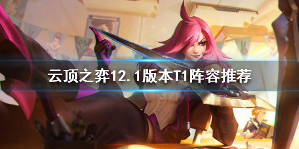《云顶之弈》12.1版本怎么玩？12.1版本T1阵容推荐