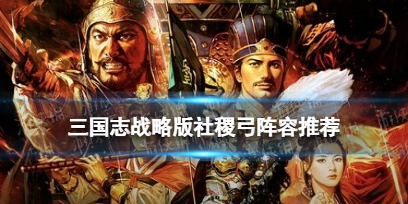 《三国志战略版》社稷弓阵容推荐 社稷弓战法兵书搭配攻略