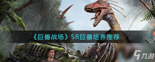 ​巨兽战场SR巨兽培养哪个好 SR巨兽培养推荐