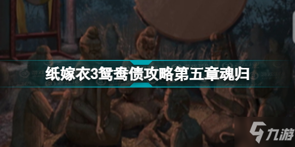 紙嫁衣3第五章通關(guān)攻略圖文 紙嫁衣3鴛鴦債攻略第五章魂歸