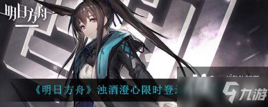 《明日方舟》浊酒澄心限时登录活动介绍