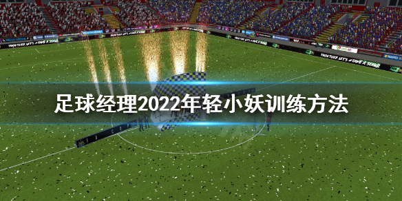 《足球經(jīng)理2022》年輕主力怎么練？年輕小妖訓(xùn)練方法