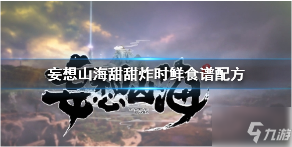 《妄想山海》甜甜炸时鲜怎么做 妄想山海甜甜炸时鲜做法攻略