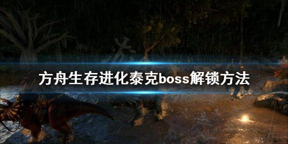 《方舟生存進(jìn)化》泰克怎么解鎖 泰克boss解鎖方法