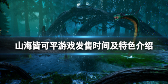 《山海皆可平》游戲什么時候出？游戲發(fā)售時間及特色介紹