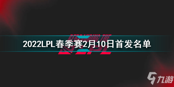 2022LPL春季賽2月10日首發(fā)名單 英雄聯(lián)盟2022LPL春季賽2月10日對(duì)戰(zhàn)表